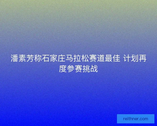 潘素芳称石家庄马拉松赛道最佳 计划再度参赛挑战