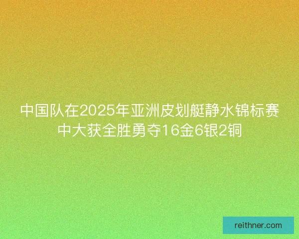 中国队在2025年亚洲皮划艇静水锦标赛中大获全胜勇夺16金6银2铜