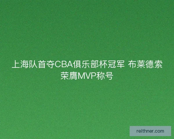 上海队首夺CBA俱乐部杯冠军 布莱德索荣膺MVP称号